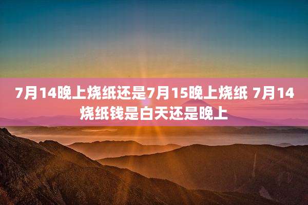 7月14晚上烧纸还是7月15晚上烧纸 7月14烧纸钱是白天还是晚上