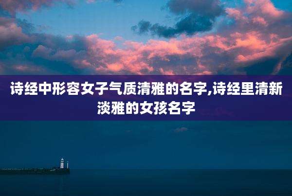 诗经中形容女子气质清雅的名字,诗经里清新淡雅的女孩名字