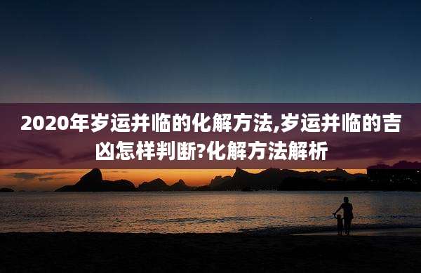 2020年岁运并临的化解方法,岁运并临的吉凶怎样判断?化解方法解析