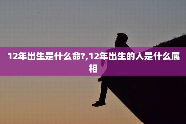 12年出生是什么命?,12年出生的人是什么属相