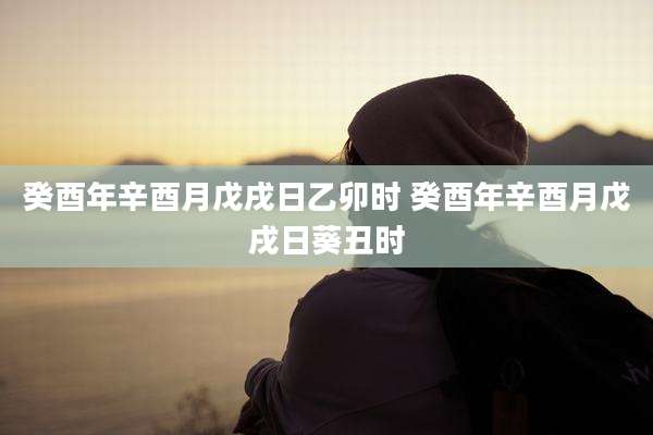癸酉年辛酉月戊戌日乙卯时 癸酉年辛酉月戊戌日葵丑时