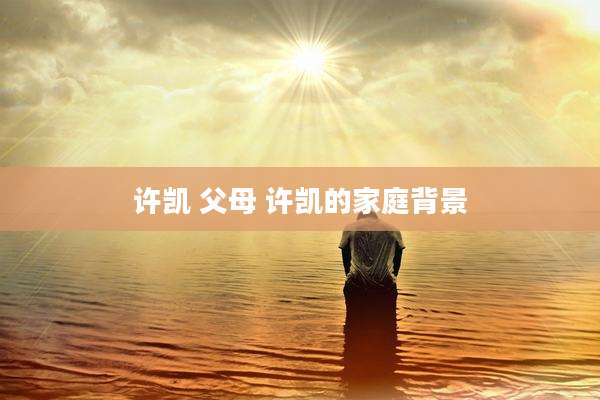 许凯 父母 许凯的家庭背景