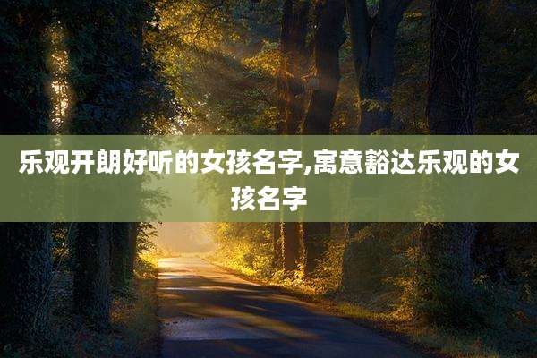 乐观开朗好听的女孩名字,寓意豁达乐观的女孩名字