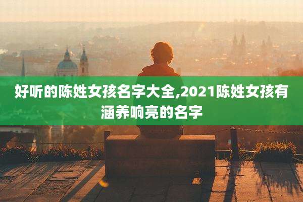 好听的陈姓女孩名字大全,2021陈姓女孩有涵养响亮的名字