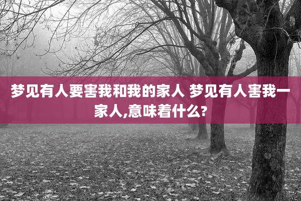梦见有人要害我和我的家人 梦见有人害我一家人,意味着什么?