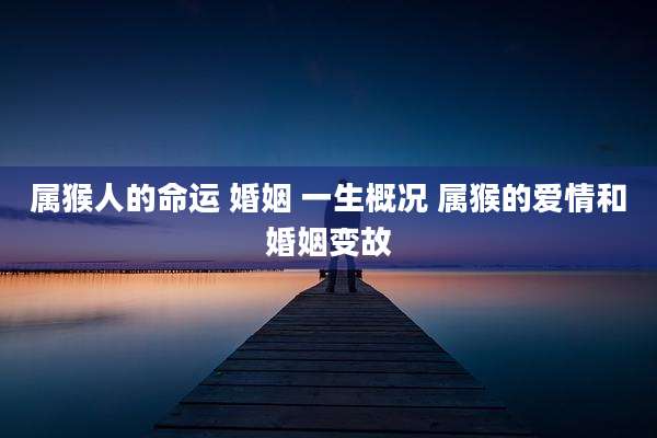 属猴人的命运 婚姻 一生概况 属猴的爱情和婚姻变故
