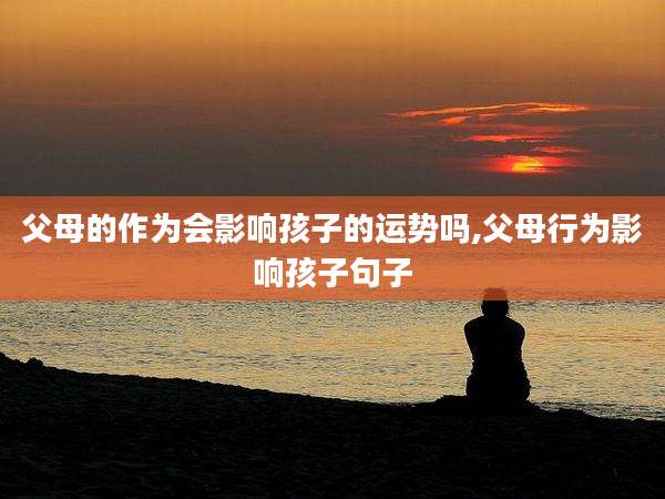 父母的作为会影响孩子的运势吗,父母行为影响孩子句子