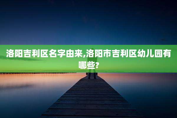 洛阳吉利区名字由来,洛阳市吉利区幼儿园有哪些?