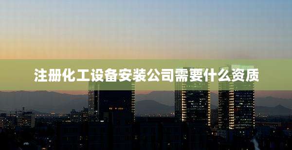 注册化工设备安装公司需要什么资质