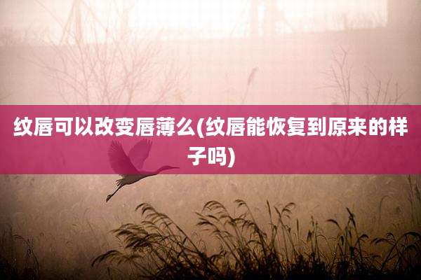 纹唇可以改变唇薄么(纹唇能恢复到原来的样子吗)