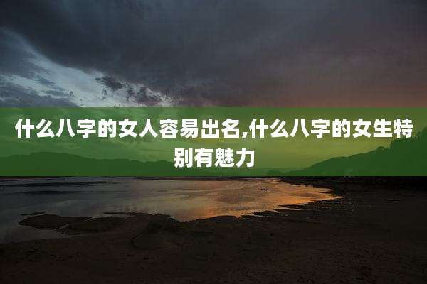 什么八字的女人容易出名,什么八字的女生特别有魅力