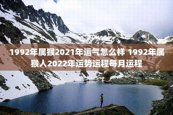 1992年属猴2021年运气怎么样 1992年属猴人2022年运势运程每月运程