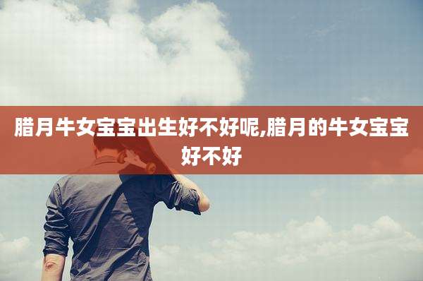 腊月牛女宝宝出生好不好呢,腊月的牛女宝宝好不好
