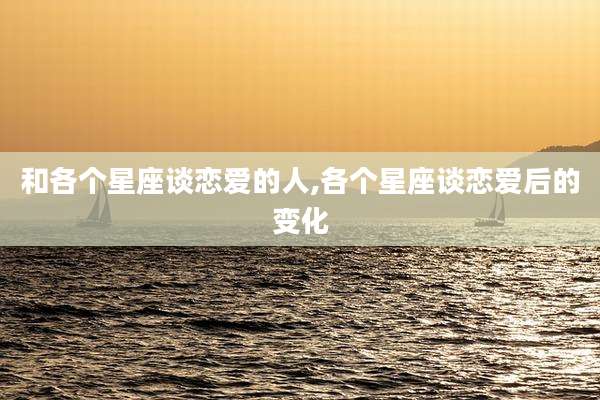 和各个星座谈恋爱的人,各个星座谈恋爱后的变化