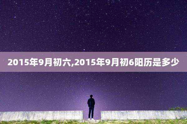 2015年9月初六,2015年9月初6阳历是多少