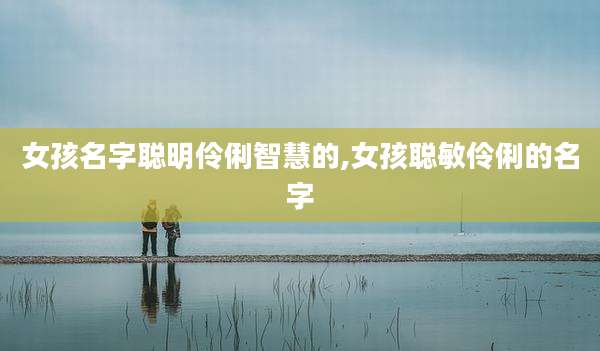 女孩名字聪明伶俐智慧的,女孩聪敏伶俐的名字