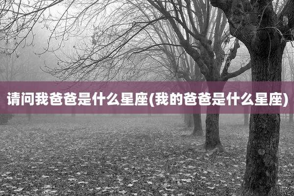 请问我爸爸是什么星座(我的爸爸是什么星座)