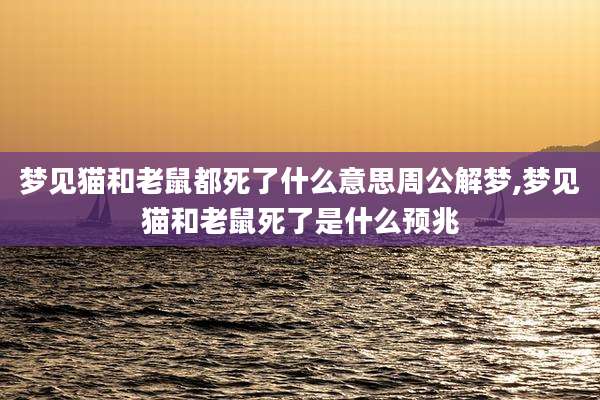 梦见猫和老鼠都死了什么意思周公解梦,梦见猫和老鼠死了是什么预兆