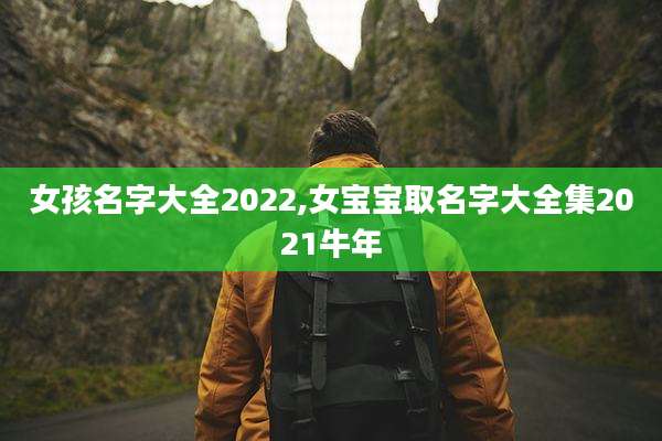 女孩名字大全2022,女宝宝取名字大全集2021牛年