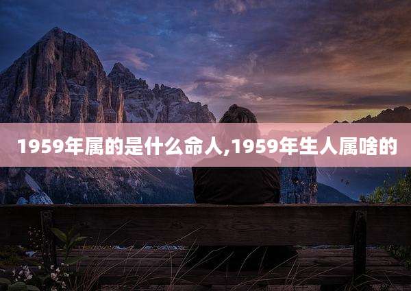 1959年属的是什么命人,1959年生人属啥的