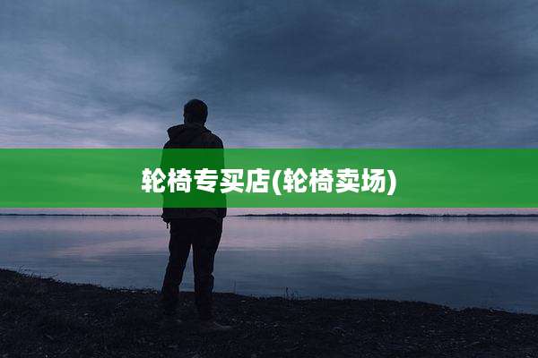 轮椅专买店(轮椅卖场)