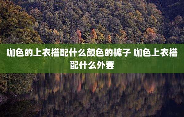 咖色的上衣搭配什么颜色的裤子 咖色上衣搭配什么外套