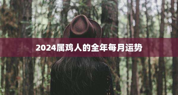 2024属鸡人的全年每月运势