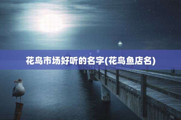 花鸟市场好听的名字(花鸟鱼店名)