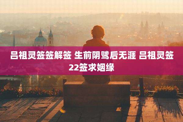 吕祖灵签签解签 生前阴骘后无涯 吕祖灵签22签求姻缘