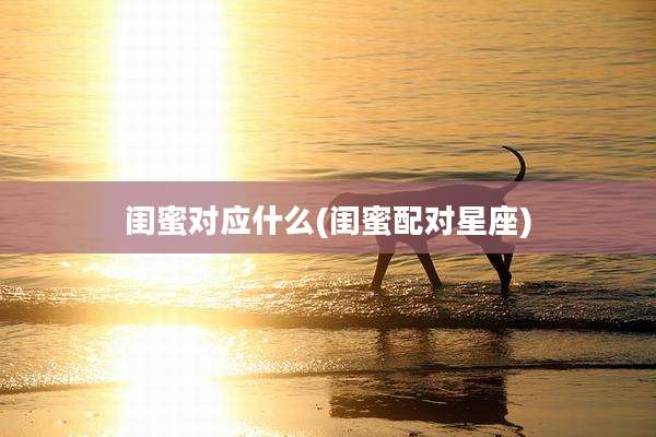 闺蜜对应什么(闺蜜配对星座)