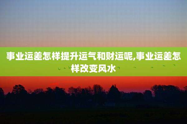 事业运差怎样提升运气和财运呢,事业运差怎样改变风水