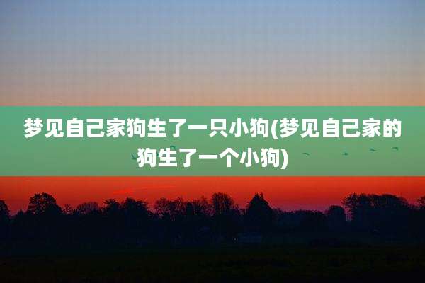 梦见自己家狗生了一只小狗(梦见自己家的狗生了一个小狗)