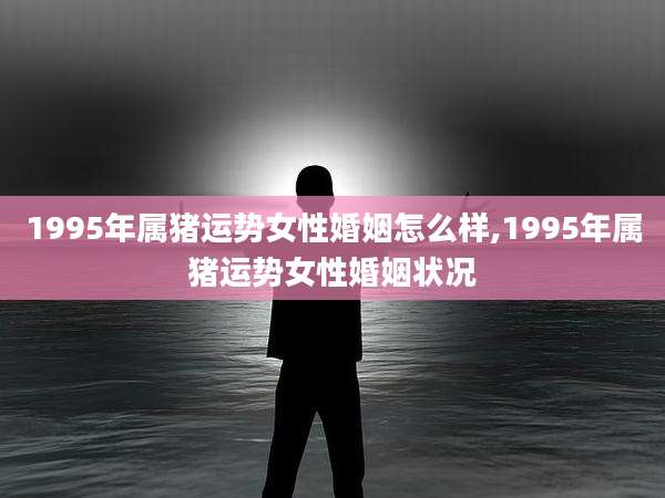 1995年属猪运势女性婚姻怎么样,1995年属猪运势女性婚姻状况
