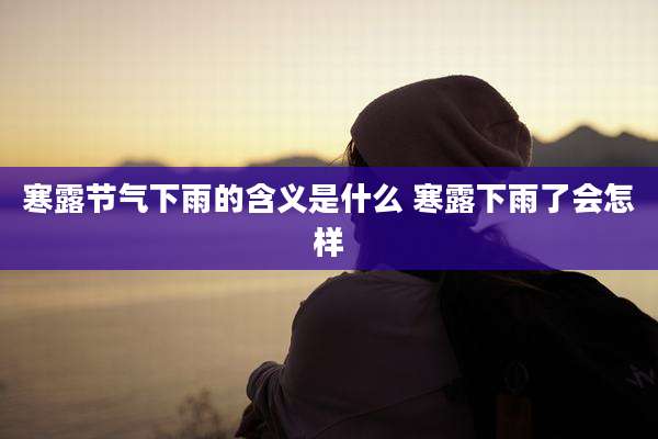 寒露节气下雨的含义是什么 寒露下雨了会怎样