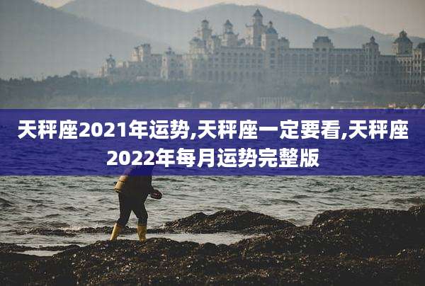 天秤座2021年运势,天秤座一定要看,天秤座2022年每月运势完整版