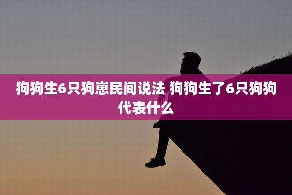 狗狗生6只狗崽民间说法 狗狗生了6只狗狗代表什么
