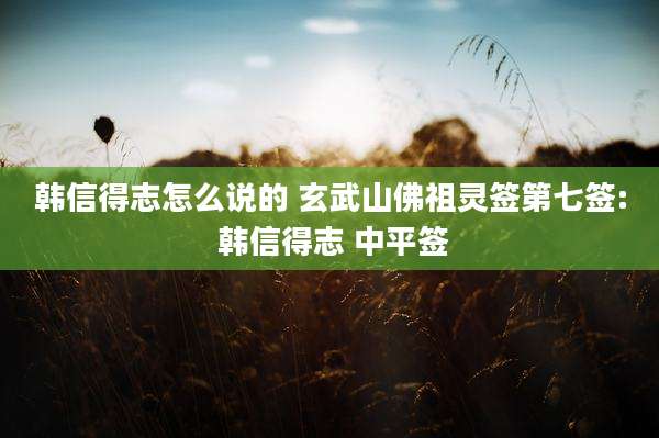 韩信得志怎么说的 玄武山佛祖灵签第七签: 韩信得志 中平签