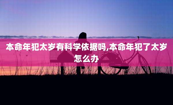 本命年犯太岁有科学依据吗,本命年犯了太岁怎么办