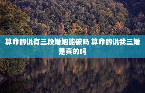 算命的说有三段婚姻能破吗 算命的说我三婚是真的吗