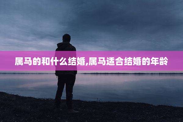 属马的和什么结婚,属马适合结婚的年龄