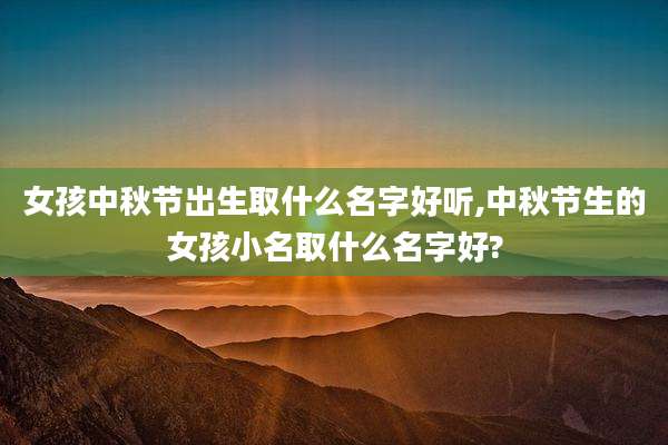 女孩中秋节出生取什么名字好听,中秋节生的女孩小名取什么名字好?