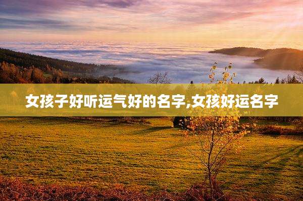 女孩子好听运气好的名字,女孩好运名字