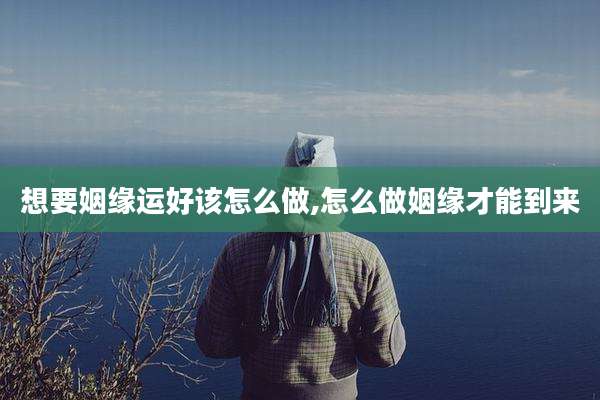 想要姻缘运好该怎么做,怎么做姻缘才能到来