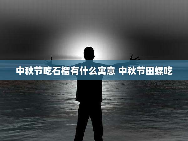 中秋节吃石榴有什么寓意 中秋节田螺吃