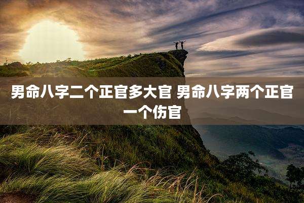 男命八字二个正官多大官 男命八字两个正官一个伤官