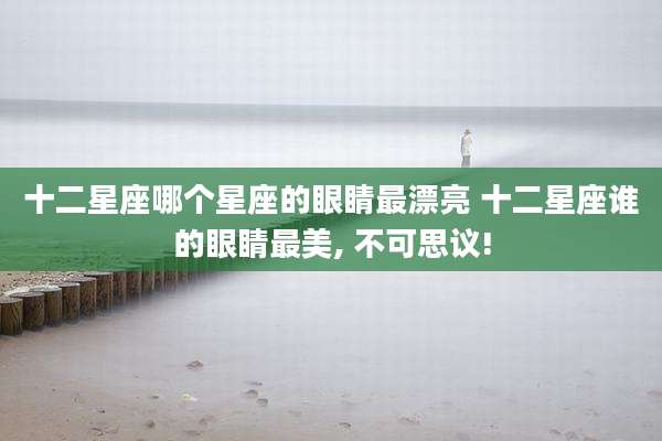 十二星座哪个星座的眼睛最漂亮 十二星座谁的眼睛最美, 不可思议!