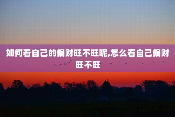 如何看自己的偏财旺不旺呢,怎么看自己偏财旺不旺