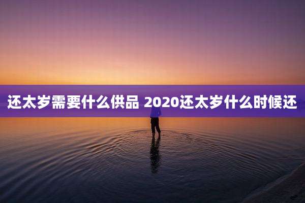 还太岁需要什么供品 2020还太岁什么时候还