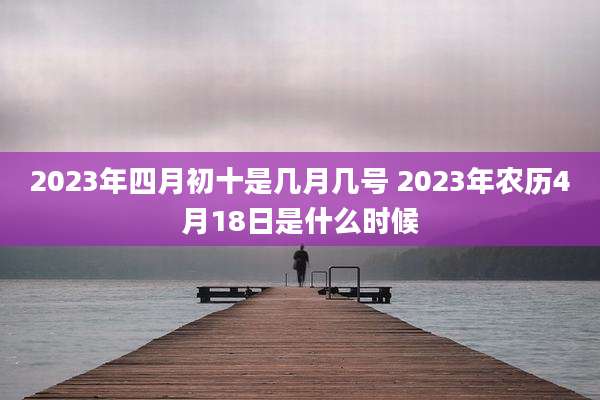 2023年四月初十是几月几号 2023年农历4月18日是什么时候