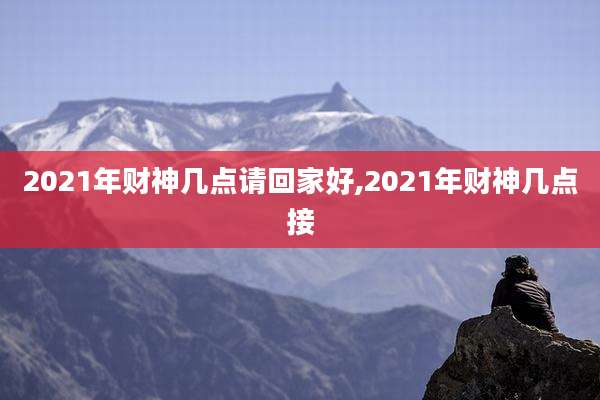 2021年财神几点请回家好,2021年财神几点接